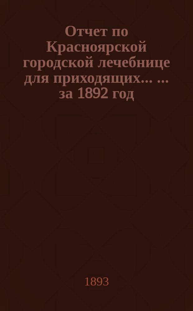 Отчет по Красноярской городской лечебнице для приходящих ... ... за 1892 год