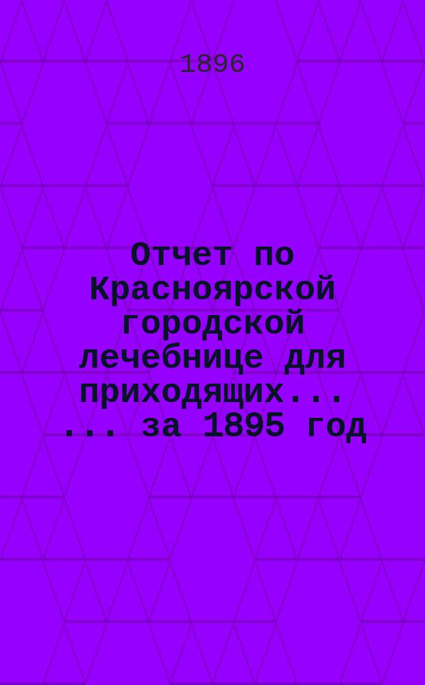 Отчет по Красноярской городской лечебнице для приходящих ... ... за 1895 год