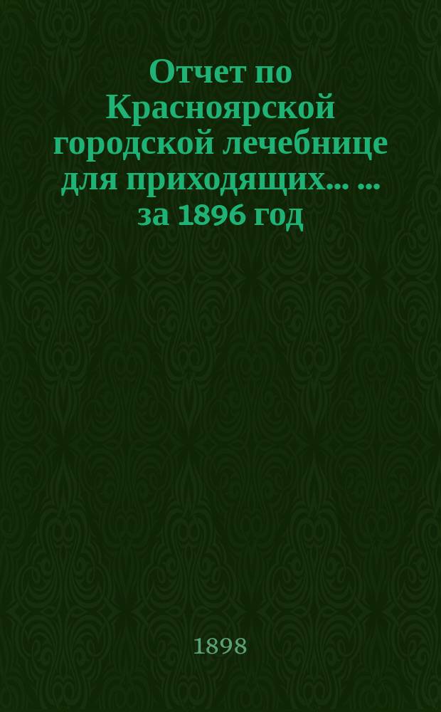 Отчет по Красноярской городской лечебнице для приходящих ... ... за 1896 год