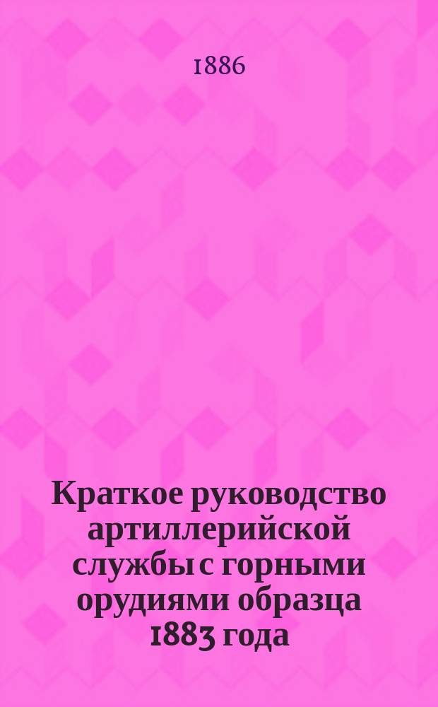Краткое руководство артиллерийской службы с горными орудиями образца 1883 года : Изд. по распоряжению Гл. арт. упр. Ч. 1. Ч. 1. Чертежи ... : Чертежи ...