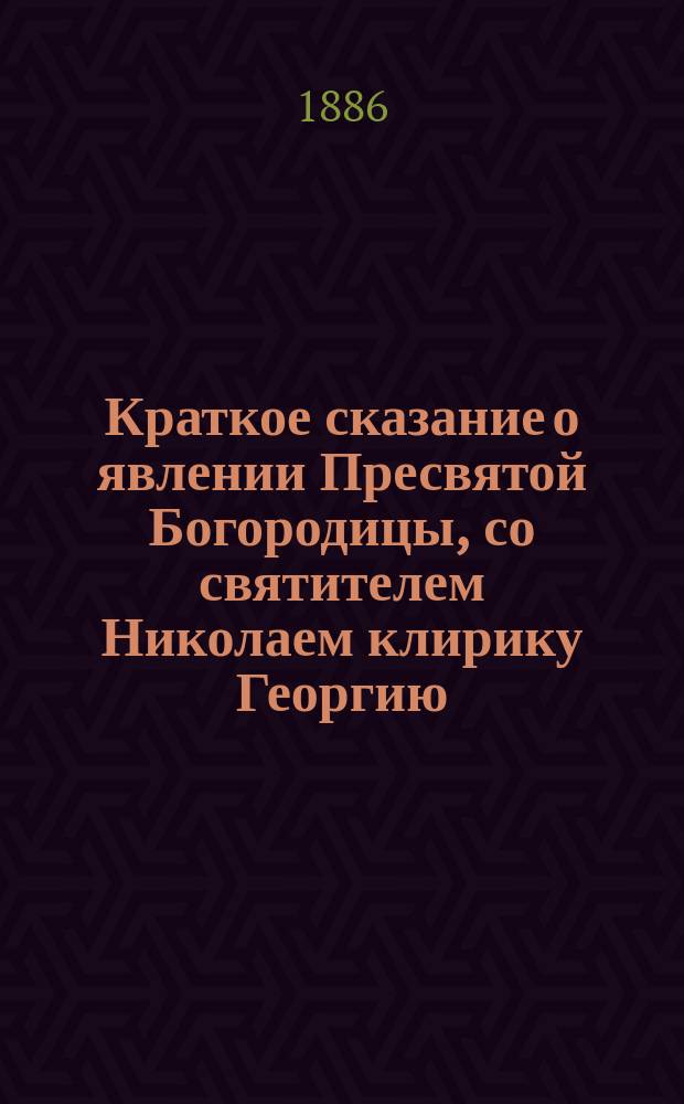 Краткое сказание о явлении Пресвятой Богородицы, со святителем Николаем клирику Георгию, в пустыни ...