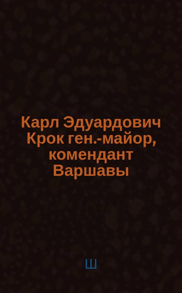 Карл Эдуардович Крок [ген.-майор, комендант Варшавы] : (Некролог)
