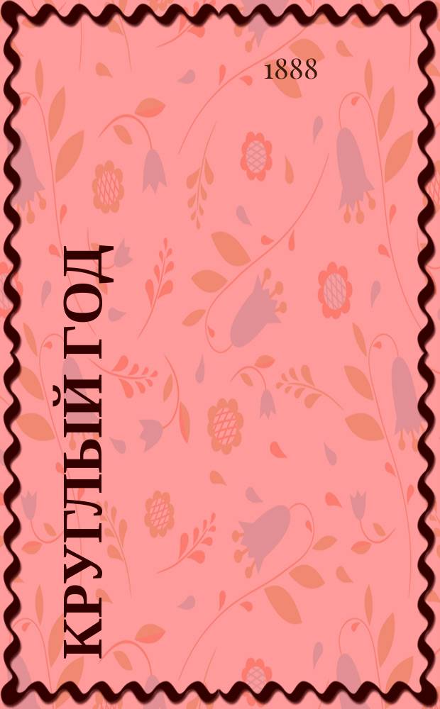 Круглый год : Календарь и запис. книжка ... С алф. книжкой и аспид. доской. ... на 1888 год