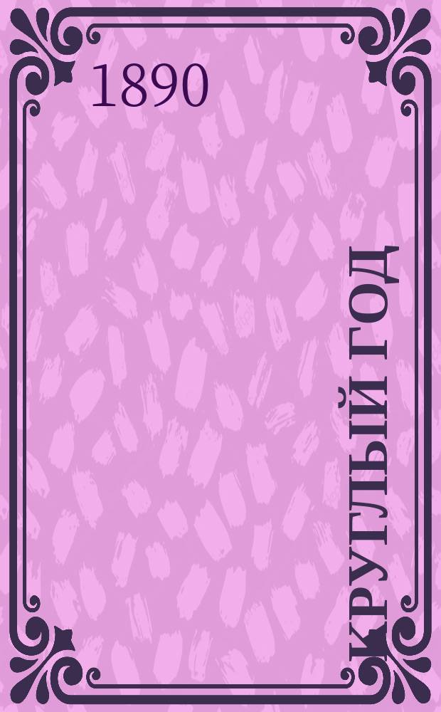 Круглый год : Календарь и запис. книжка ... С алф. книжкой и аспид. доской. ... на 1890 год