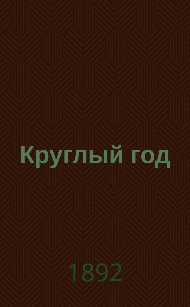 Круглый год : Календарь и запис. книжка ... С алф. книжкой и аспид. доской. ... на 1892 год