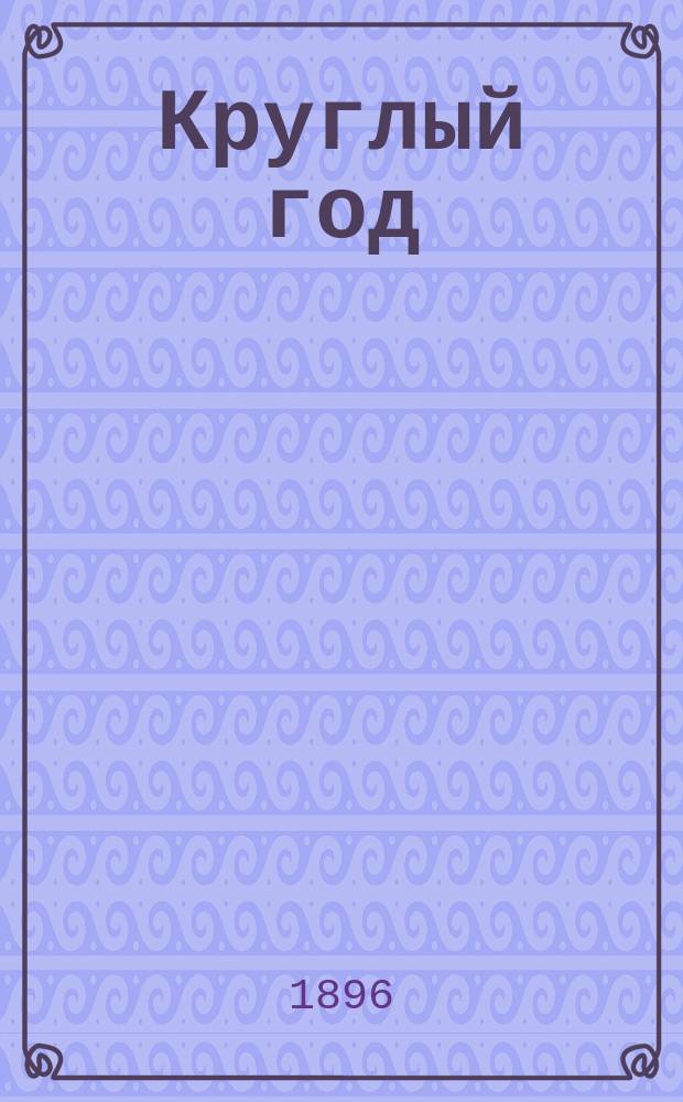 Круглый год : Календарь и запис. книжка ... С алф. книжкой и аспид. доской. ... на 1896 год