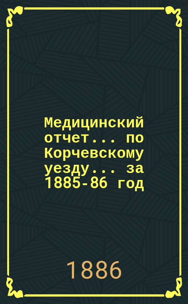 Медицинский отчет... по Корчевскому уезду. ... за 1885-86 год