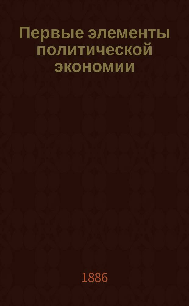 Первые элементы политической экономии : Luigi Cossa, prof. nella R. Univ. di Pavia. Primi elementi di economia politica. Milano, 1885