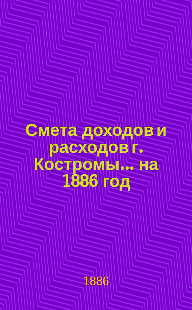 Смета доходов и расходов г. Костромы... на 1886 год