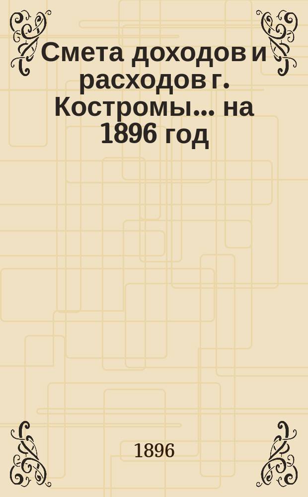 Смета доходов и расходов г. Костромы... на 1896 год