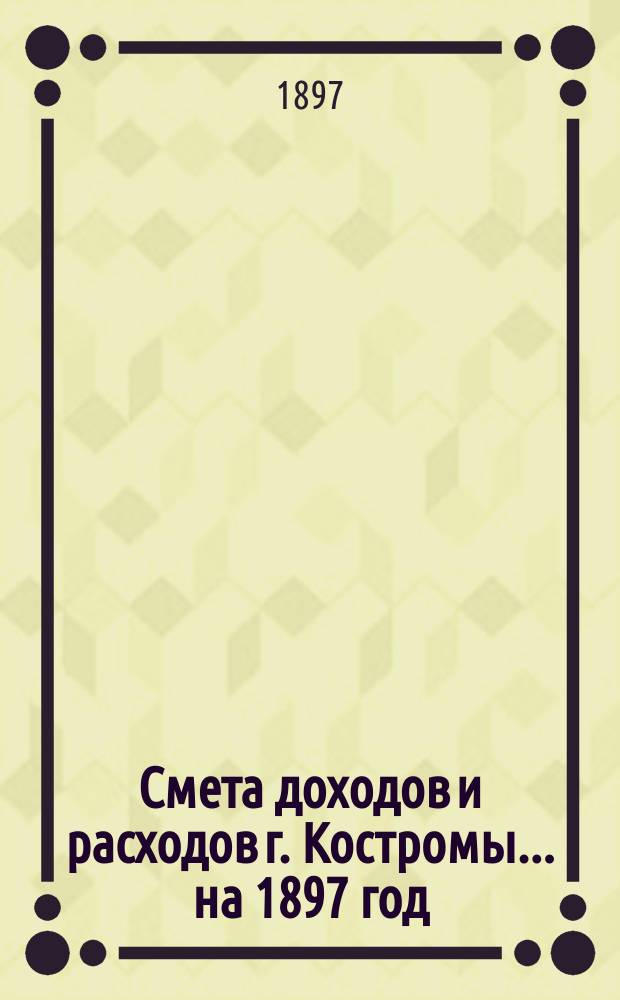 Смета доходов и расходов г. Костромы... на 1897 год