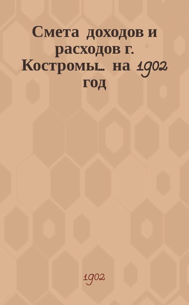 Смета доходов и расходов г. Костромы... на 1902 год