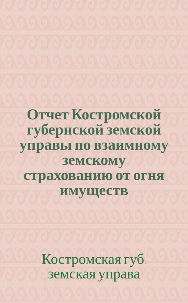 Отчет Костромской губернской земской управы по взаимному земскому страхованию от огня имуществ...