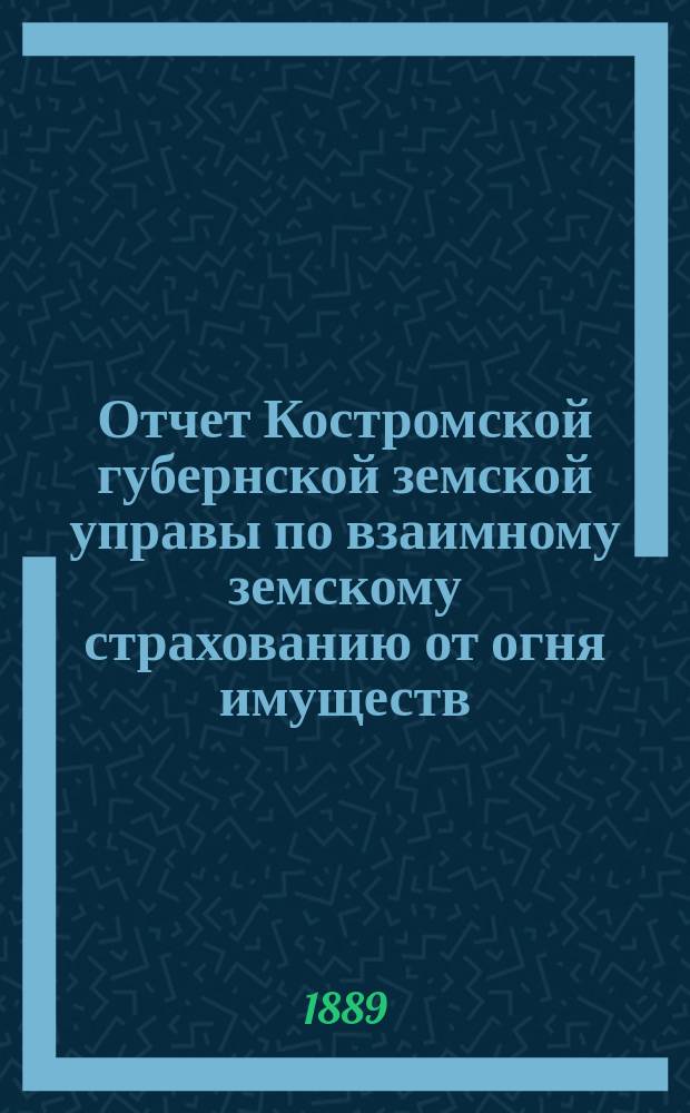 Отчет Костромской губернской земской управы по взаимному земскому страхованию от огня имуществ... с 1 октября 1888 г. по 1 октября 1889 г. : с 1 октября 1888 г. по 1 октября 1889 г. [и земскому страхованию животных за 1887/8 и 1888/9 страховые годы]