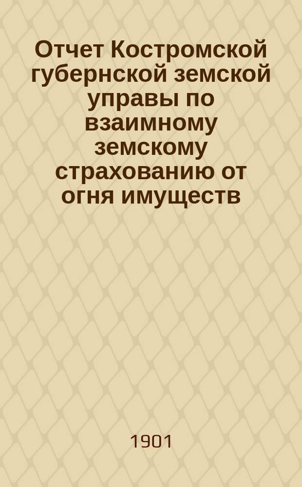 Отчет Костромской губернской земской управы по взаимному земскому страхованию от огня имуществ... за 1900 год