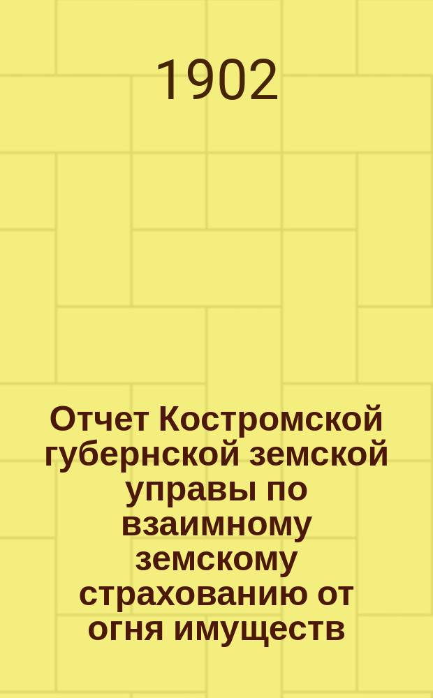 Отчет Костромской губернской земской управы по взаимному земскому страхованию от огня имуществ... за 1901 год