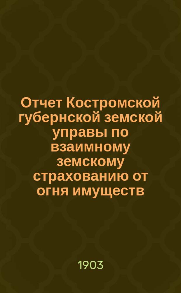 Отчет Костромской губернской земской управы по взаимному земскому страхованию от огня имуществ... за 1902 год