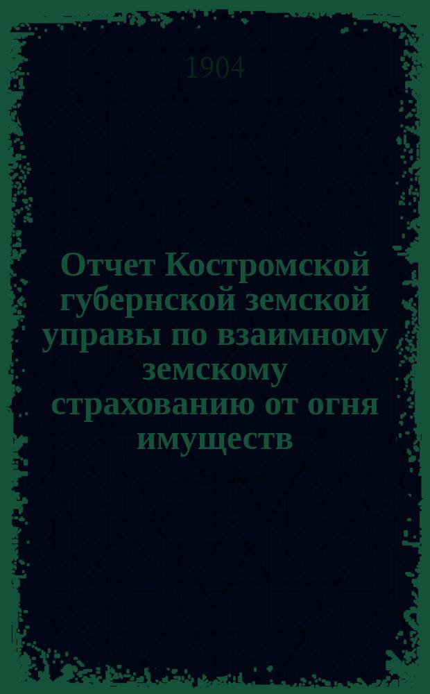 Отчет Костромской губернской земской управы по взаимному земскому страхованию от огня имуществ... за 1903 год