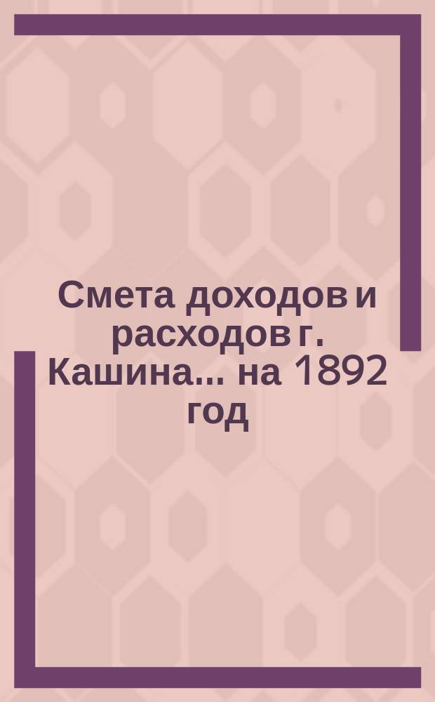 Смета доходов [и расходов] г. Кашина... на 1892 год