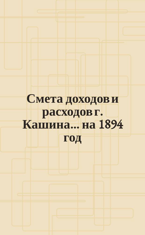 Смета доходов [и расходов] г. Кашина... на 1894 год