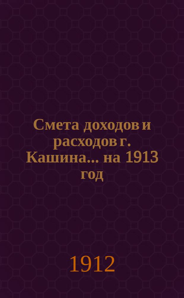 Смета доходов [и расходов] г. Кашина... на 1913 год