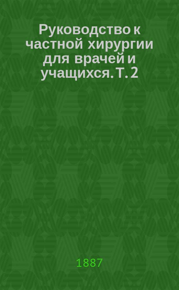 Руководство к частной хирургии для врачей и учащихся. Т. 2 : [Болезни шеи ; Болезни груди ; Болезни живота]