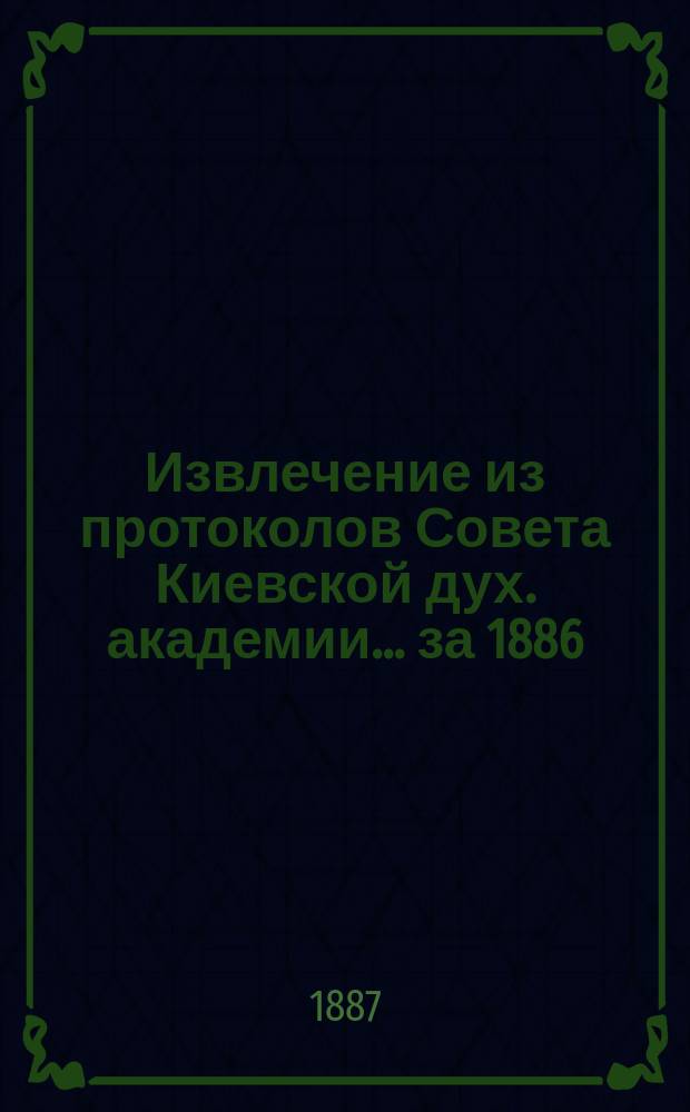 Извлечение из протоколов Совета Киевской дух. академии... ... за 1886/7 учебный год