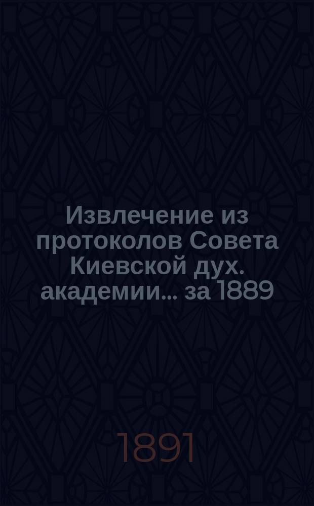 Извлечение из протоколов Совета Киевской дух. академии... ... за 1889/90 учебный год