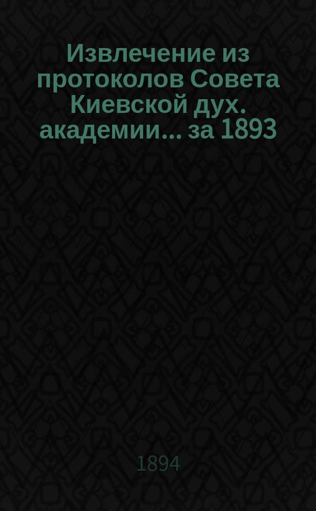 Извлечение из протоколов Совета Киевской дух. академии... ... за 1893/4 учебный год
