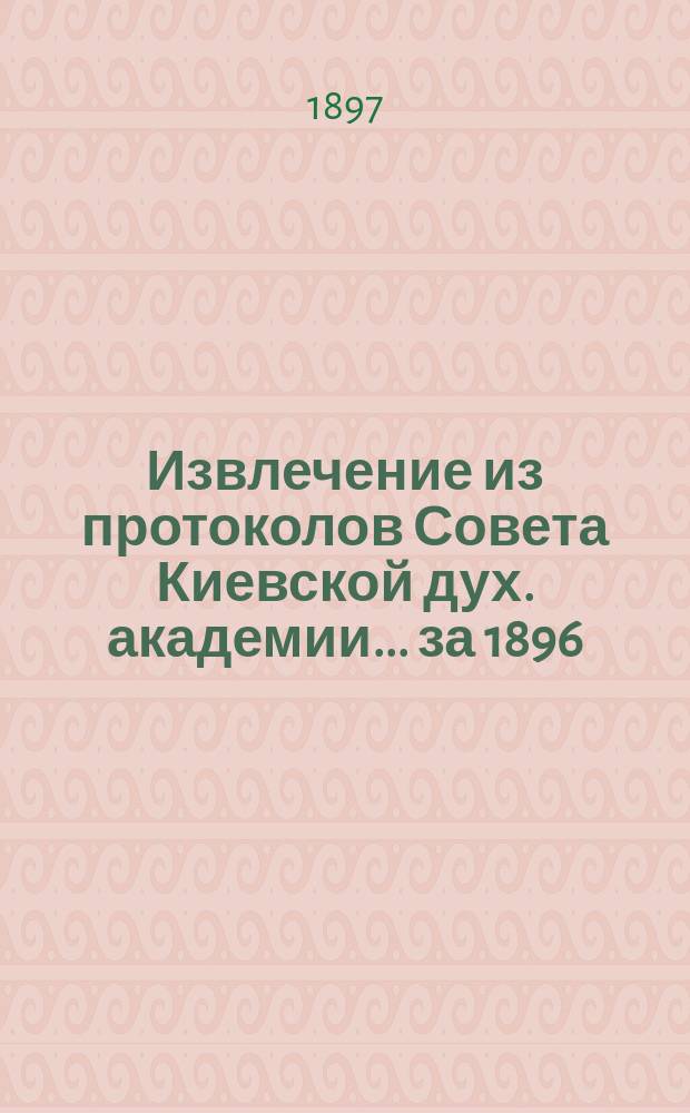 Извлечение из протоколов Совета Киевской дух. академии... ... за 1896/7 учебный год