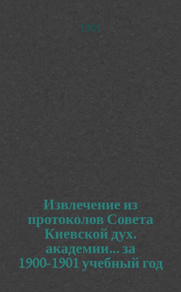 Извлечение из протоколов Совета Киевской дух. академии... ... за 1900-1901 учебный год