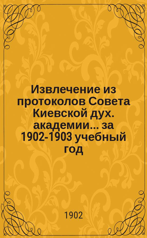 Извлечение из протоколов Совета Киевской дух. академии... ... за 1902-1903 учебный год