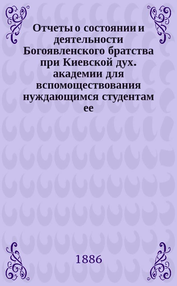 Отчеты о состоянии и деятельности Богоявленского братства при Киевской дух. академии для вспомоществования нуждающимся студентам ее... ... за 1893 г.