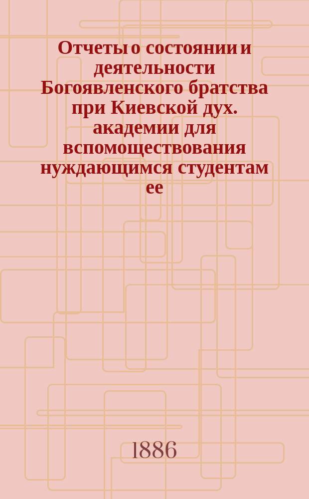 Отчеты о состоянии и деятельности Богоявленского братства при Киевской дух. академии для вспомоществования нуждающимся студентам ее... ... за 1894-й г.