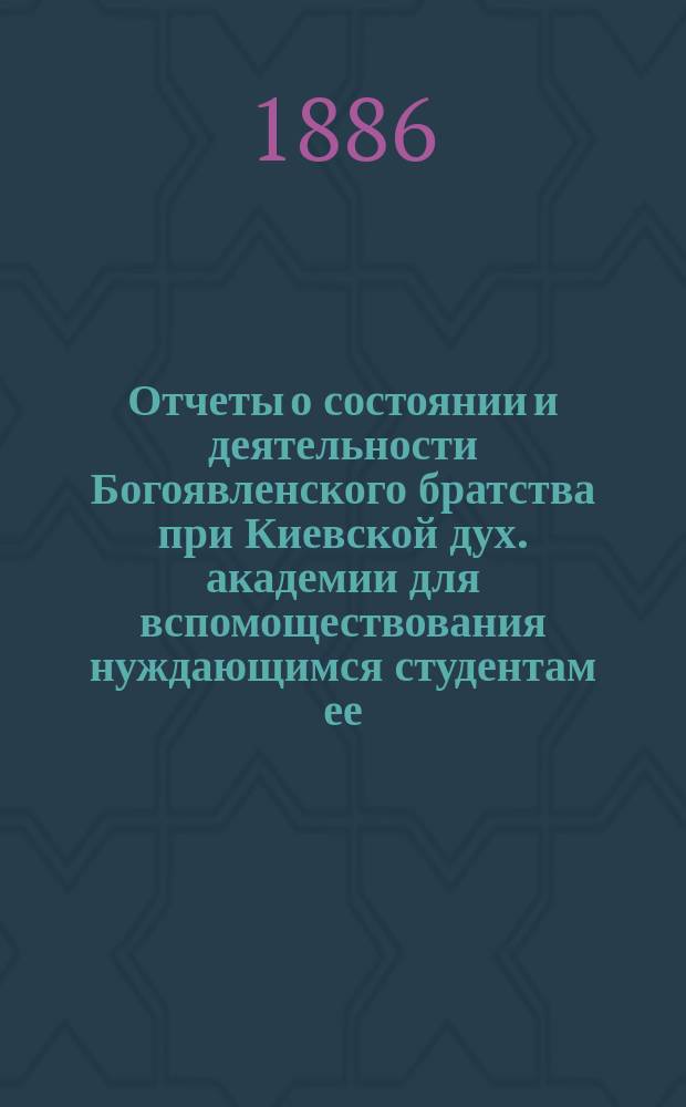 Отчеты о состоянии и деятельности Богоявленского братства при Киевской дух. академии для вспомоществования нуждающимся студентам ее... ... за 1911-й г.