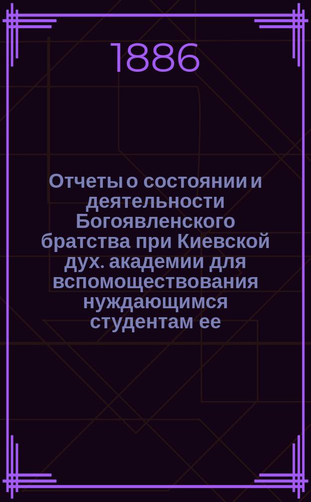 Отчеты о состоянии и деятельности Богоявленского братства при Киевской дух. академии для вспомоществования нуждающимся студентам ее... ... за 1912-й г.