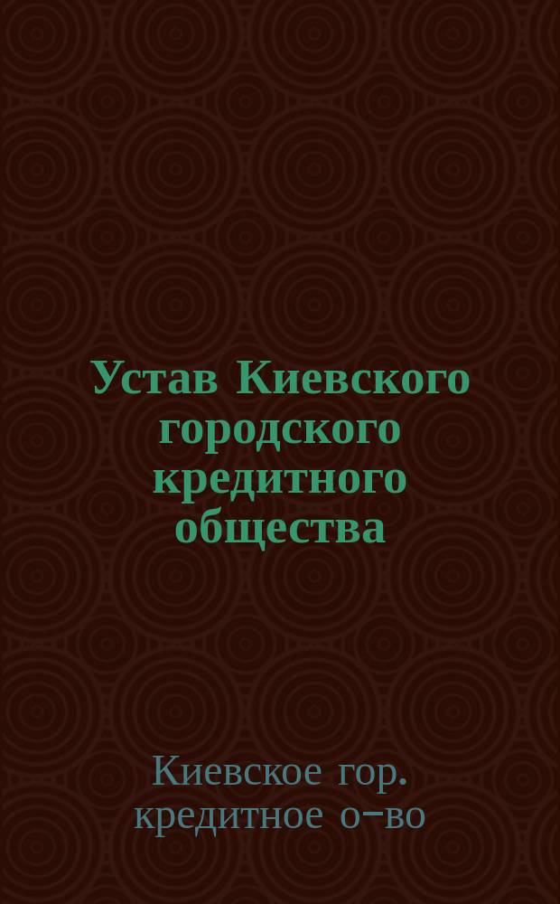 Устав Киевского городского кредитного общества : Утв. ... 28 янв. 1885 г