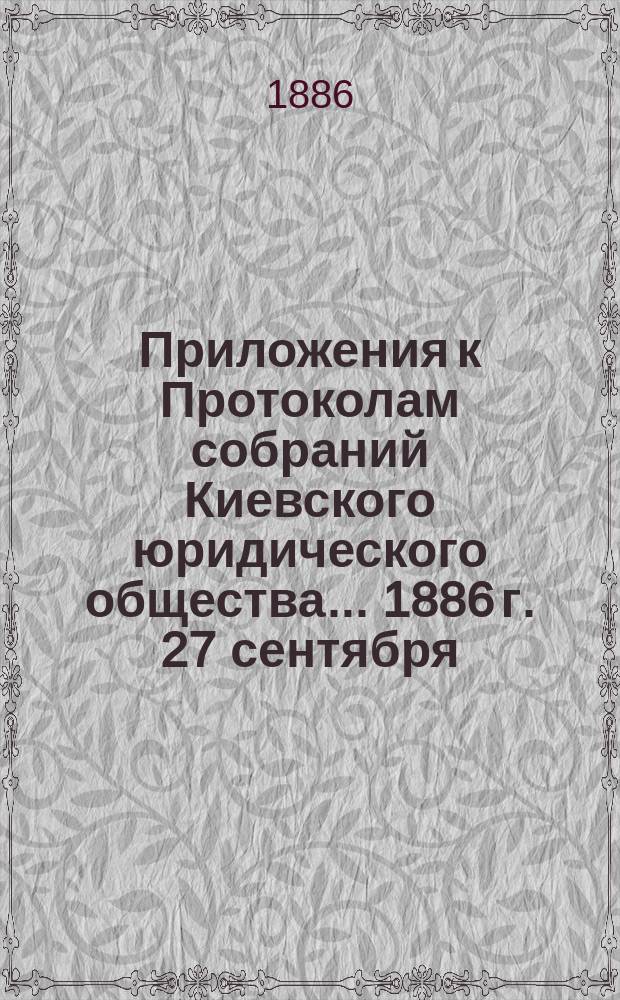 Приложения к Протоколам собраний Киевского юридического общества... ... 1886 г. 27 сентября, 4-го, 11-го, 18-го, 25 октября и 1 ноября : ... 1886 г. 27 сентября, 4-го, 11-го, 18-го, 25 октября и 1 ноября ; Замечания на проект уголовного уложения, составленный Редакционною комиссиею