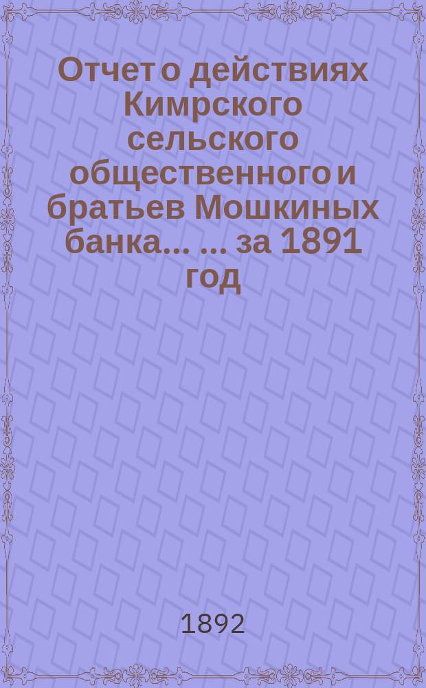 Отчет о действиях Кимрского сельского общественного и братьев Мошкиных банка ... ... за 1891 год