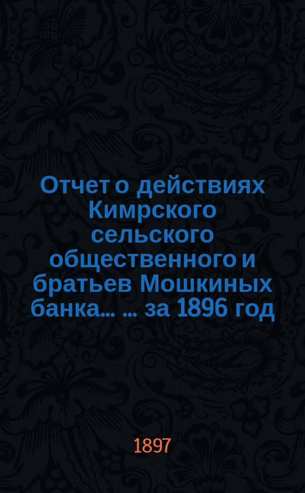Отчет о действиях Кимрского сельского общественного и братьев Мошкиных банка ... ... за 1896 год