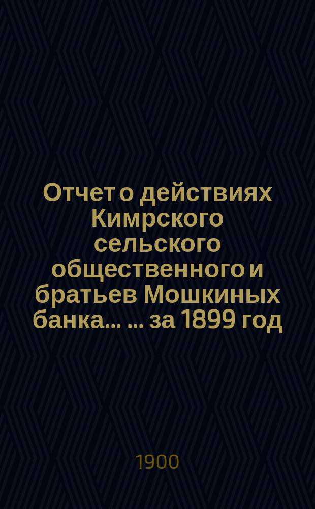 Отчет о действиях Кимрского сельского общественного и братьев Мошкиных банка ... ... за 1899 год