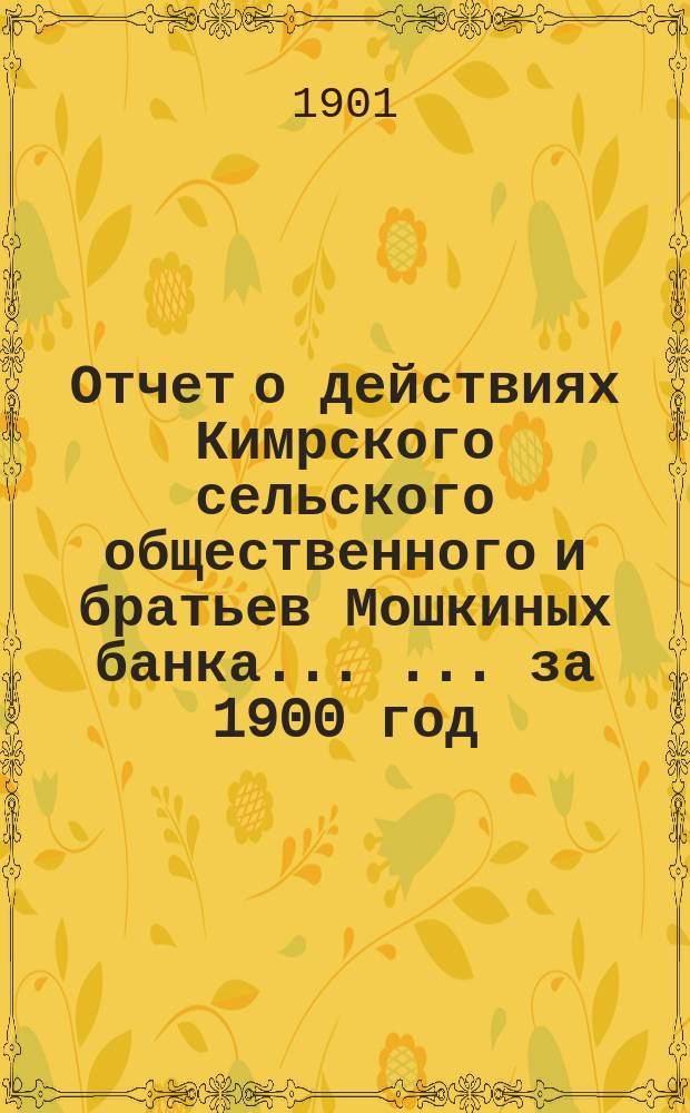 Отчет о действиях Кимрского сельского общественного и братьев Мошкиных банка ... ... за 1900 год