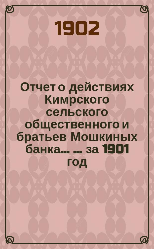 Отчет о действиях Кимрского сельского общественного и братьев Мошкиных банка ... ... за 1901 год