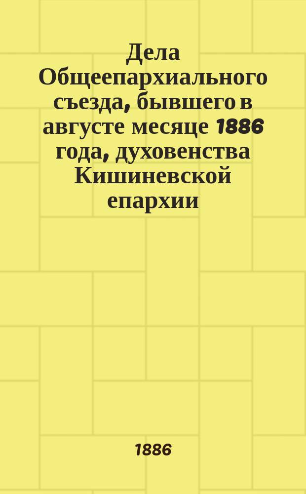 Дела Общеепархиального съезда, бывшего в августе месяце 1886 года, духовенства Кишиневской епархии