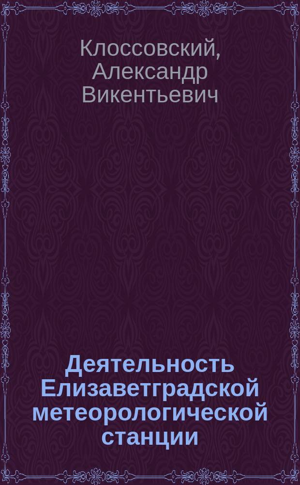 Деятельность Елизаветградской метеорологической станции : Докл. проф. Клоссовского, чит. в заседании Новорос. о-ва естествоиспытателей 27 марта 1886 г