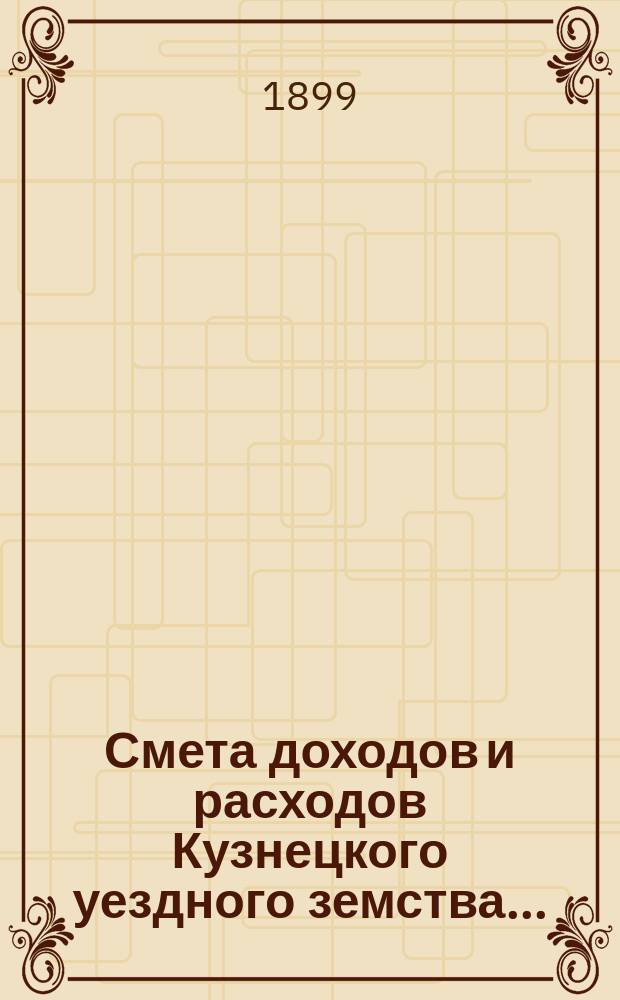 Смета доходов и расходов Кузнецкого уездного земства.. : [Проект]. на 1900 год