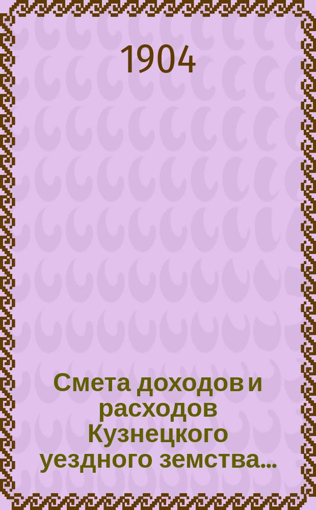 Смета доходов и расходов Кузнецкого уездного земства.. : [Проект]. на 1905 год
