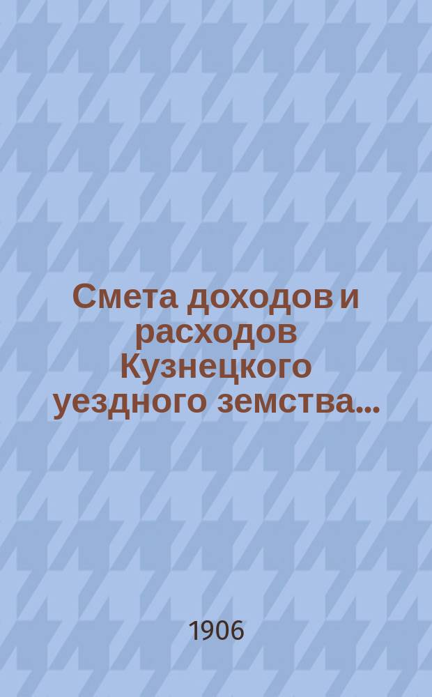 Смета доходов и расходов Кузнецкого уездного земства.. : [Проект]. на 1907 год