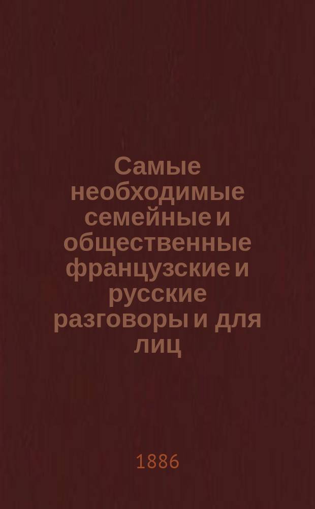 Самые необходимые семейные и общественные французские и русские разговоры и для лиц, путешествующих за границей, мало-знающих французский язык : Руководитель для рус. как нужно объясняться на фр. яз. ... : Сост. по известным практ. руководствам Курсье, Фукса, Савиньэ и др. Ф. Кулянже