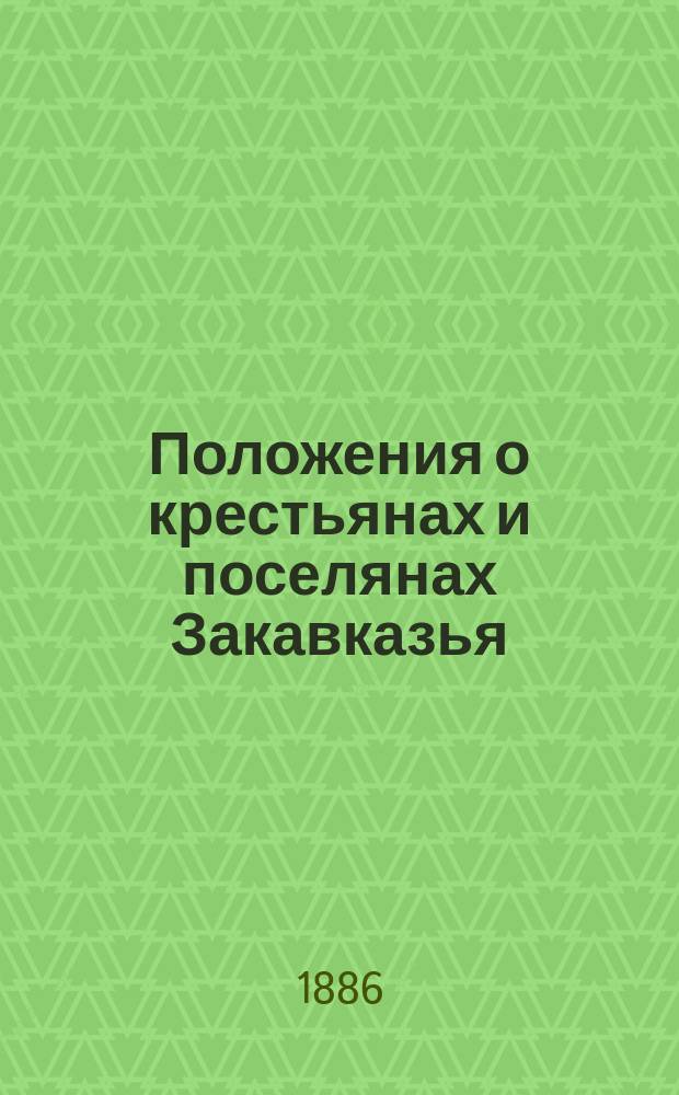 Положения о крестьянах и поселянах Закавказья : (Особое прил. к тому IX Свода законов, положения о сельском состоянии) Сб. узаконений и правительственных распоряжений по устройству обществ. и поземел. быта крестьян и поселян в губ. Закавказья. Справочный : Справочный указатель...